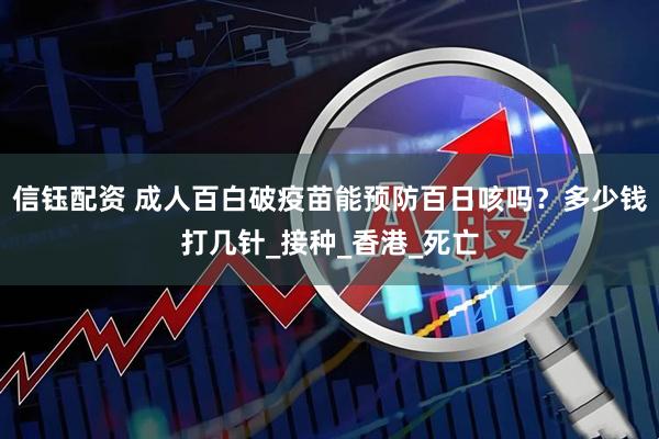 信钰配资 成人百白破疫苗能预防百日咳吗？多少钱打几针_接种_香港_死亡