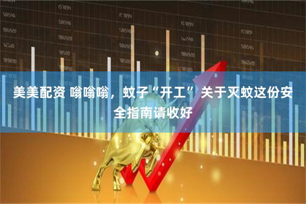 美美配资 嗡嗡嗡，蚊子“开工” 关于灭蚊这份安全指南请收好