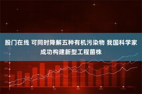 股门在线 可同时降解五种有机污染物 我国科学家成功构建新型工程菌株