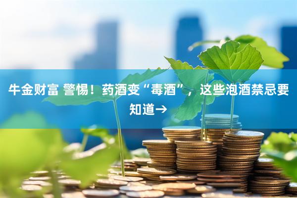 牛金财富 警惕！药酒变“毒酒”，这些泡酒禁忌要知道→
