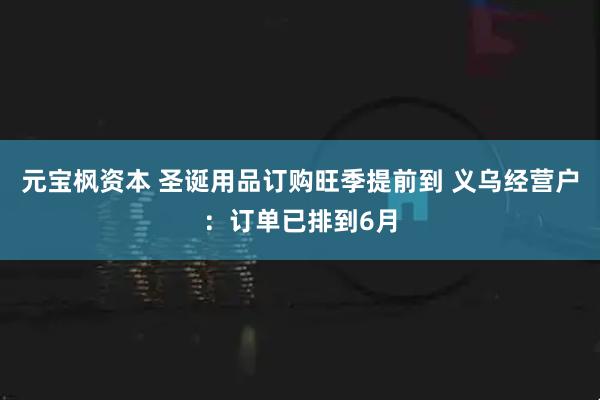 元宝枫资本 圣诞用品订购旺季提前到 义乌经营户：订单已排到6月