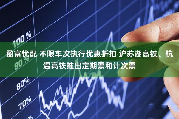 盈富忧配 不限车次执行优惠折扣 沪苏湖高铁、杭温高铁推出定期票和计次票