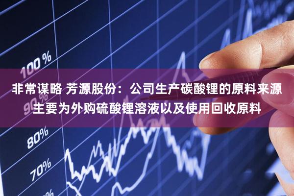 非常谋略 芳源股份：公司生产碳酸锂的原料来源主要为外购硫酸锂溶液以及使用回收原料