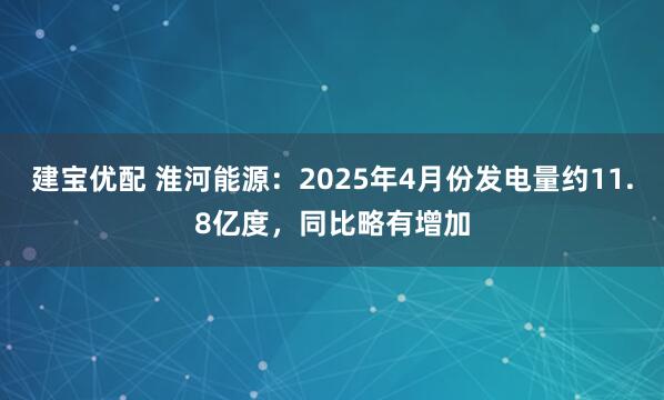 建宝优配 淮河能源：2025年4月份发电量约11.8亿度，同比略有增加