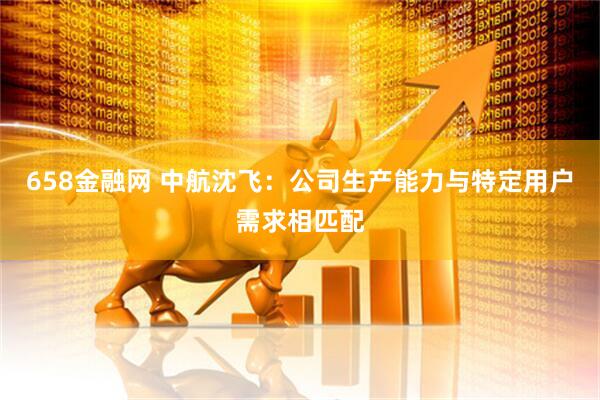 658金融网 中航沈飞：公司生产能力与特定用户需求相匹配