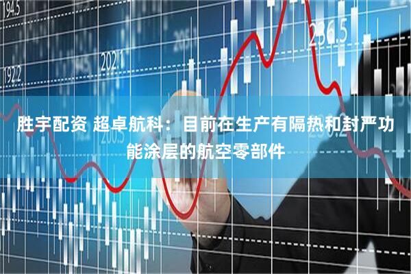 胜宇配资 超卓航科：目前在生产有隔热和封严功能涂层的航空零部件