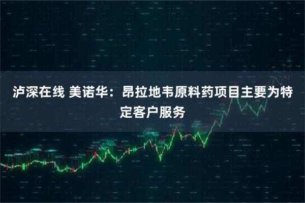 泸深在线 美诺华：昂拉地韦原料药项目主要为特定客户服务