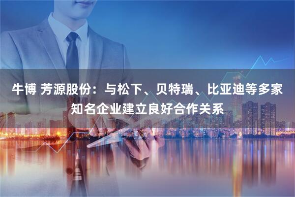 牛博 芳源股份：与松下、贝特瑞、比亚迪等多家知名企业建立良好合作关系