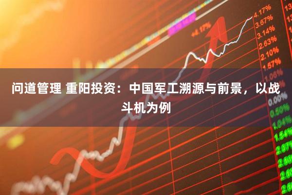 问道管理 重阳投资：中国军工溯源与前景，以战斗机为例