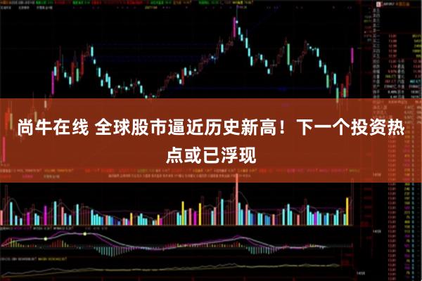 尚牛在线 全球股市逼近历史新高！下一个投资热点或已浮现