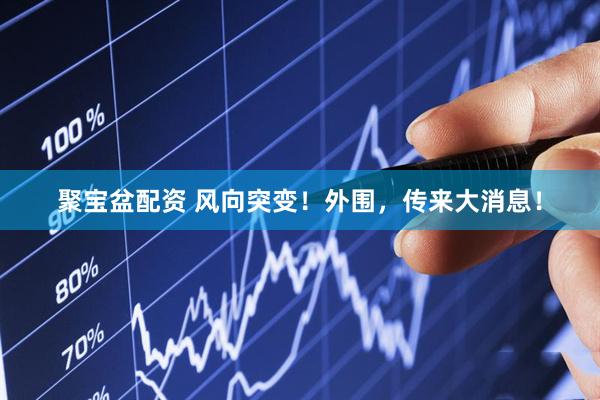 聚宝盆配资 风向突变！外围，传来大消息！