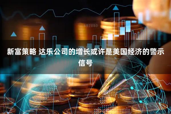 新富策略 达乐公司的增长或许是美国经济的警示信号