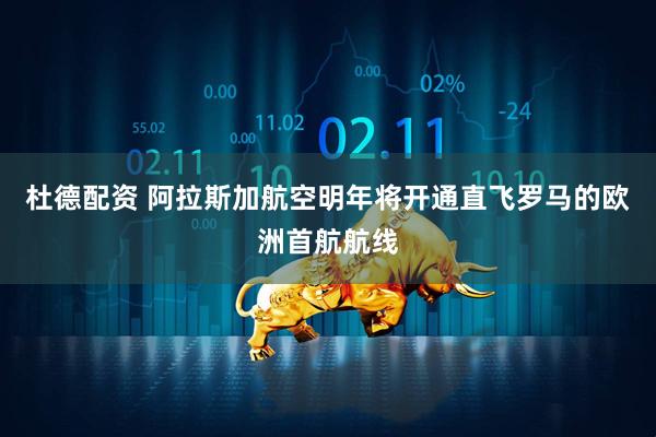 杜德配资 阿拉斯加航空明年将开通直飞罗马的欧洲首航航线