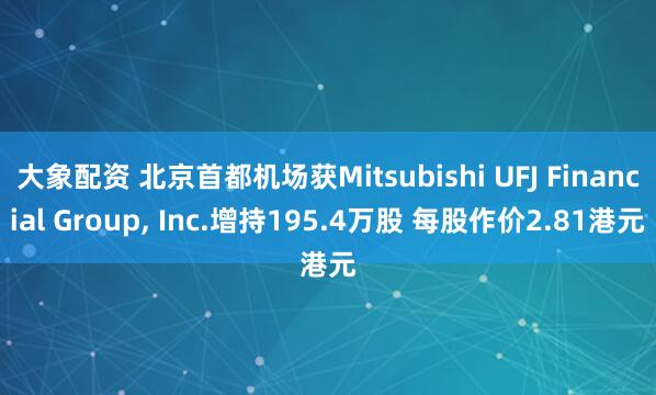 大象配资 北京首都机场获Mitsubishi UFJ Financial Group, Inc.增持195.4万股 每股作价2.81港元