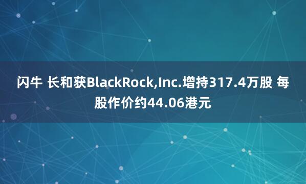 闪牛 长和获BlackRock,Inc.增持317.4万股 每股作价约44.06港元