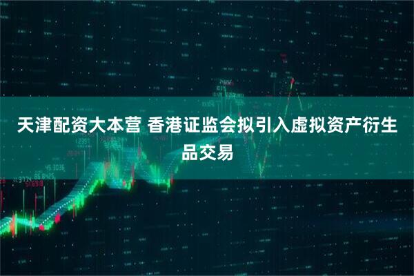 天津配资大本营 香港证监会拟引入虚拟资产衍生品交易