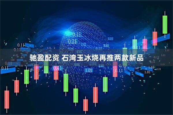 驰盈配资 石湾玉冰烧再推两款新品