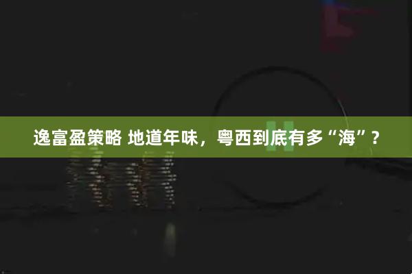 逸富盈策略 地道年味，粤西到底有多“海”？