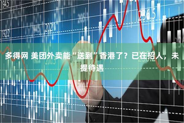 多得网 美团外卖能“送到”香港了？已在招人，未提待遇
