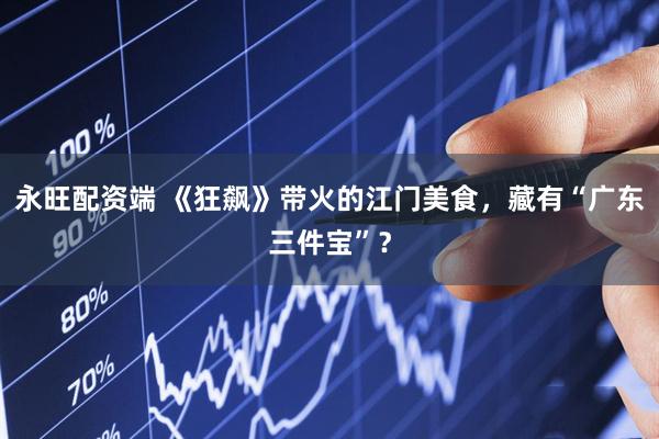 永旺配资端 《狂飙》带火的江门美食，藏有“广东三件宝”？