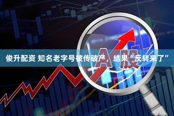 俊升配资 知名老字号被传破产，结果“反转来了”
