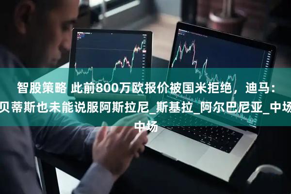 智股策略 此前800万欧报价被国米拒绝，迪马：贝蒂斯也未能说服阿斯拉尼_斯基拉_阿尔巴尼亚_中场