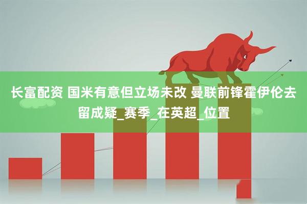 长富配资 国米有意但立场未改 曼联前锋霍伊伦去留成疑_赛季_在英超_位置