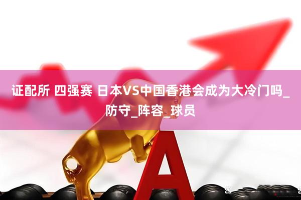 证配所 四强赛 日本VS中国香港会成为大冷门吗_防守_阵容_球员