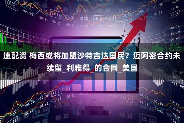 速配资 梅西或将加盟沙特吉达国民？迈阿密合约未续留_利雅得_的合同_美国