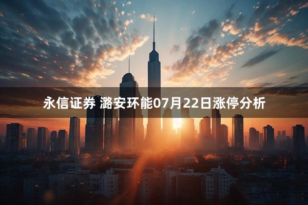 永信证券 潞安环能07月22日涨停分析
