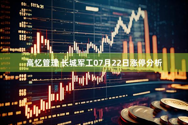 高忆管理 长城军工07月22日涨停分析