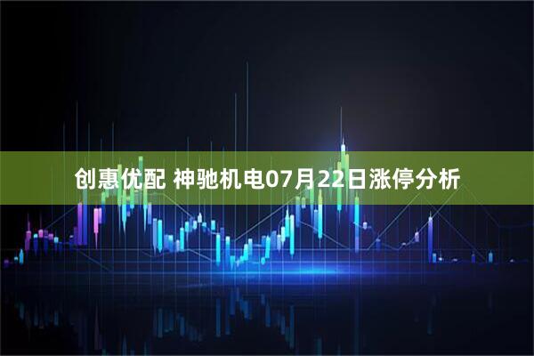 创惠优配 神驰机电07月22日涨停分析