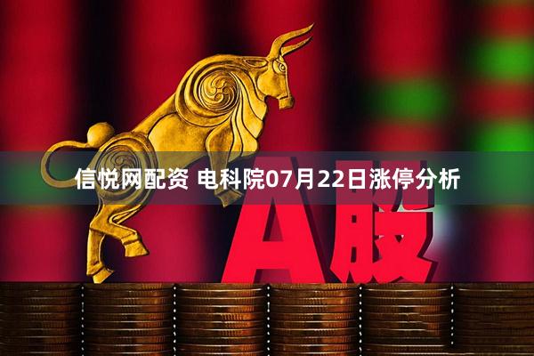 信悦网配资 电科院07月22日涨停分析