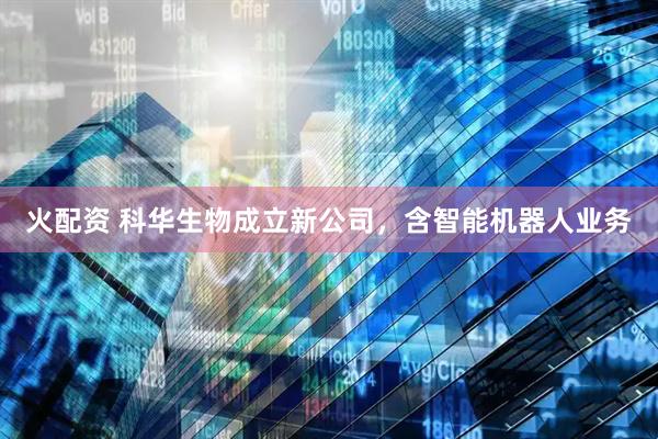 火配资 科华生物成立新公司，含智能机器人业务
