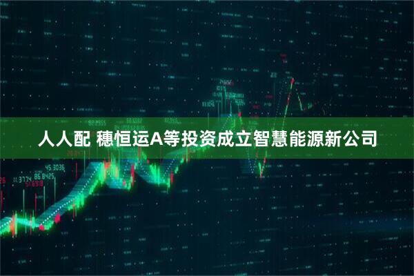 人人配 穗恒运A等投资成立智慧能源新公司