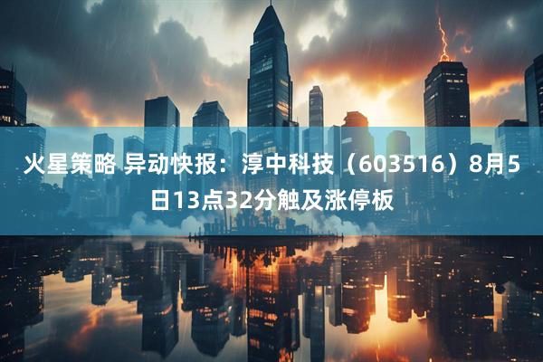 火星策略 异动快报：淳中科技（603516）8月5日13点32分触及涨停板