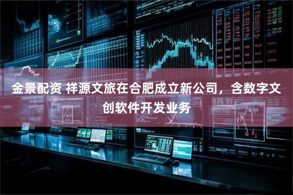 金景配资 祥源文旅在合肥成立新公司，含数字文创软件开发业务