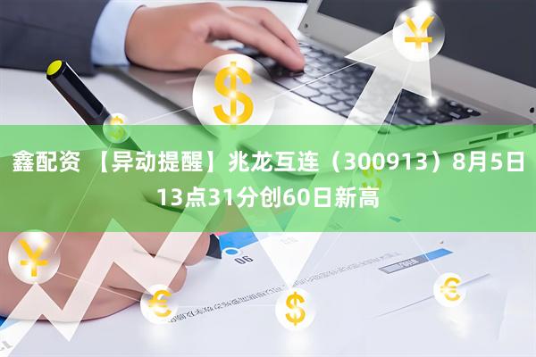 鑫配资 【异动提醒】兆龙互连（300913）8月5日13点31分创60日新高