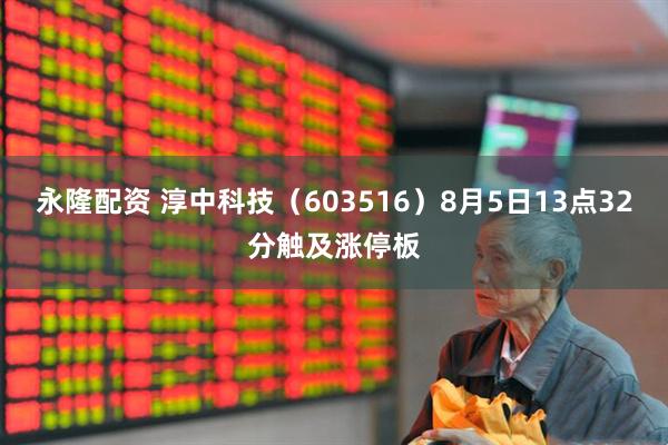永隆配资 淳中科技（603516）8月5日13点32分触及涨停板
