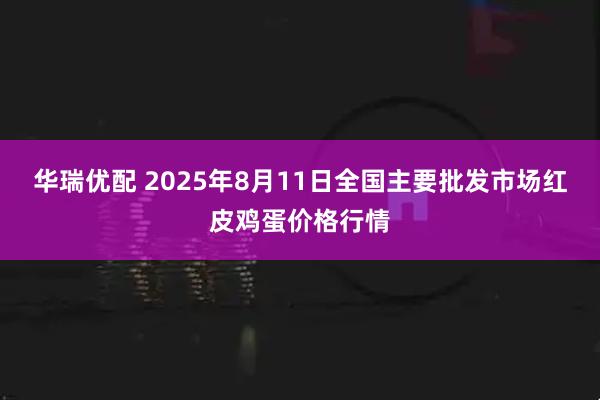 华瑞优配 2025年8月11日全国主要批发市场红皮鸡蛋价格行情