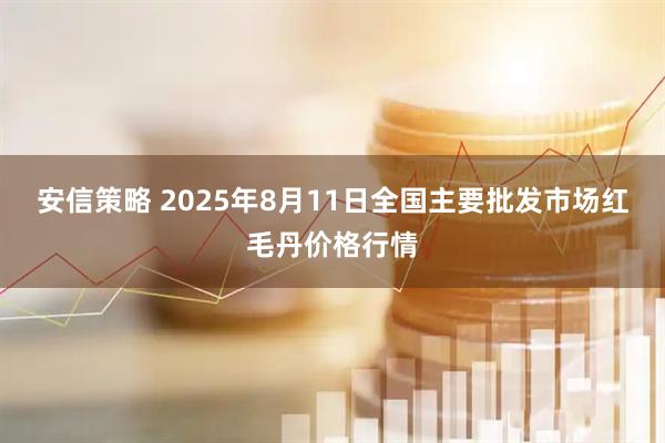 安信策略 2025年8月11日全国主要批发市场红毛丹价格行情