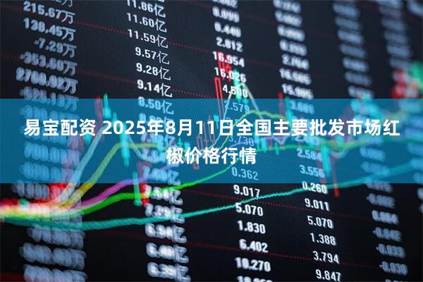 易宝配资 2025年8月11日全国主要批发市场红椒价格行情