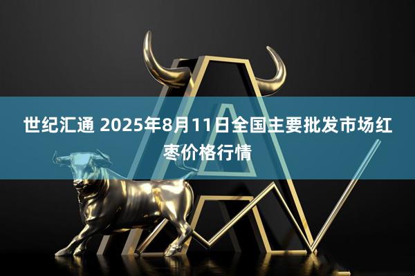 世纪汇通 2025年8月11日全国主要批发市场红枣价格行情