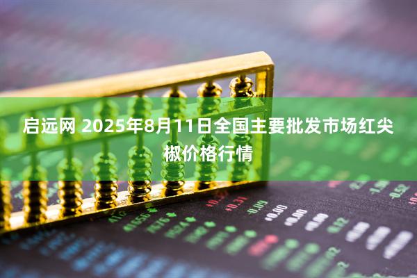 启远网 2025年8月11日全国主要批发市场红尖椒价格行情