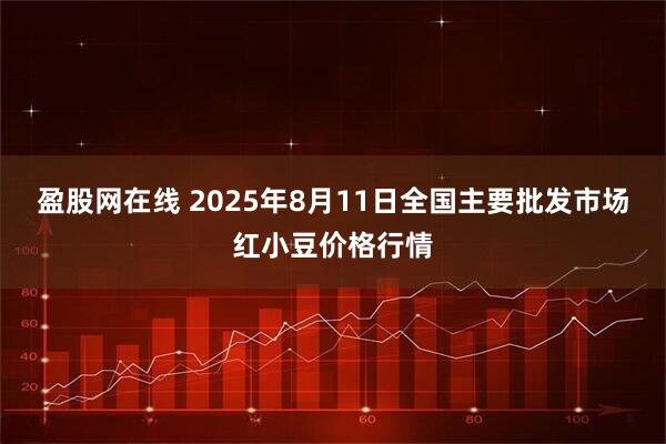 盈股网在线 2025年8月11日全国主要批发市场红小豆价格行情
