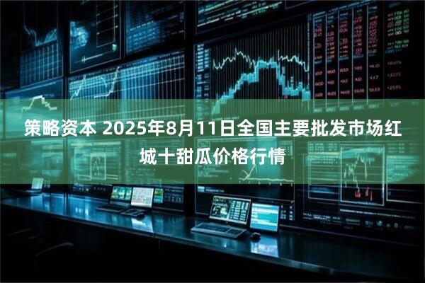 策略资本 2025年8月11日全国主要批发市场红城十甜瓜价格行情