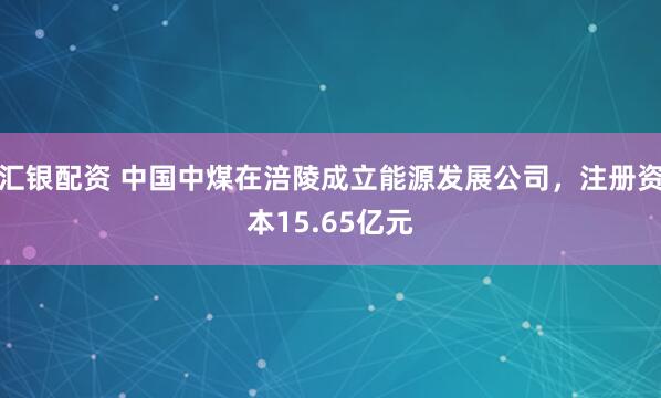 汇银配资 中国中煤在涪陵成立能源发展公司，注册资本15.65亿元