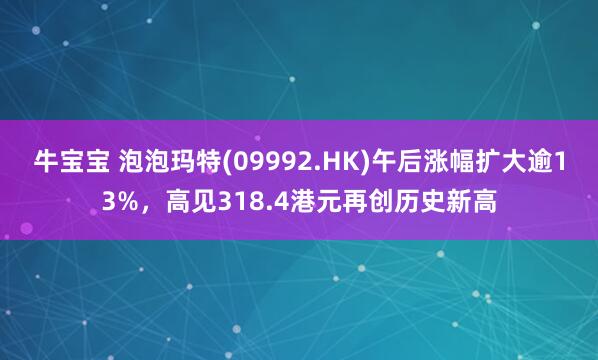 牛宝宝 泡泡玛特(09992.HK)午后涨幅扩大逾13%，高见318.4港元再创历史新高