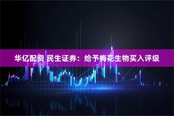 华亿配资 民生证券：给予梅花生物买入评级