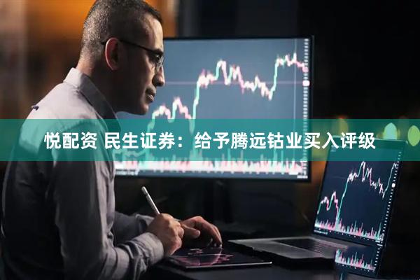 悦配资 民生证券：给予腾远钴业买入评级